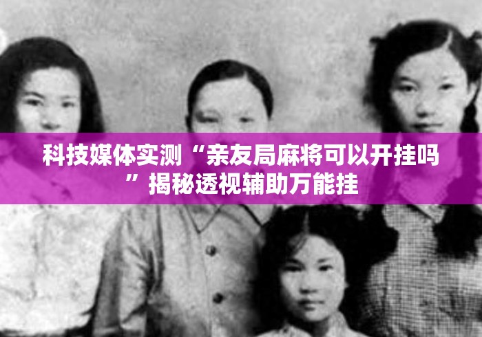 科技媒体实测“亲友局麻将可以开挂吗”揭秘透视辅助万能挂