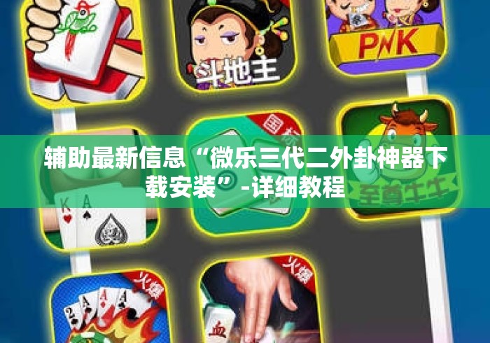 辅助最新信息“微乐三代二外卦神器下载安装”-详细教程