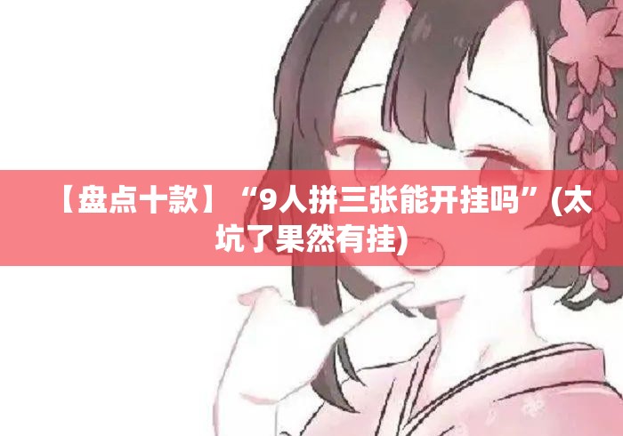 【盘点十款】“9人拼三张能开挂吗	”(太坑了果然有挂)