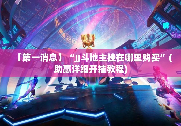 【第一消息】“JJ斗地主挂在哪里购买	”(助赢详细开挂教程)