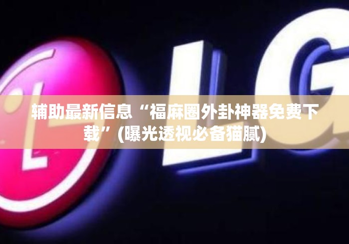 辅助最新信息“福麻圈外卦神器免费下载	”(曝光透视必备猫腻)