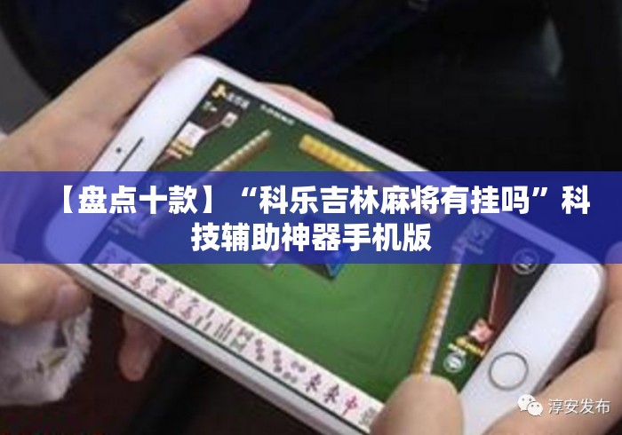 【盘点十款】“科乐吉林麻将有挂吗”科技辅助神器手机版