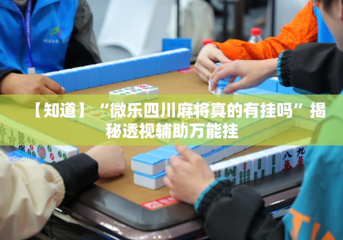 【知道】“微乐四川麻将真的有挂吗	”揭秘透视辅助万能挂