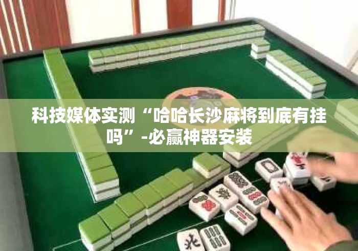 科技媒体实测“哈哈长沙麻将到底有挂吗”-必赢神器安装