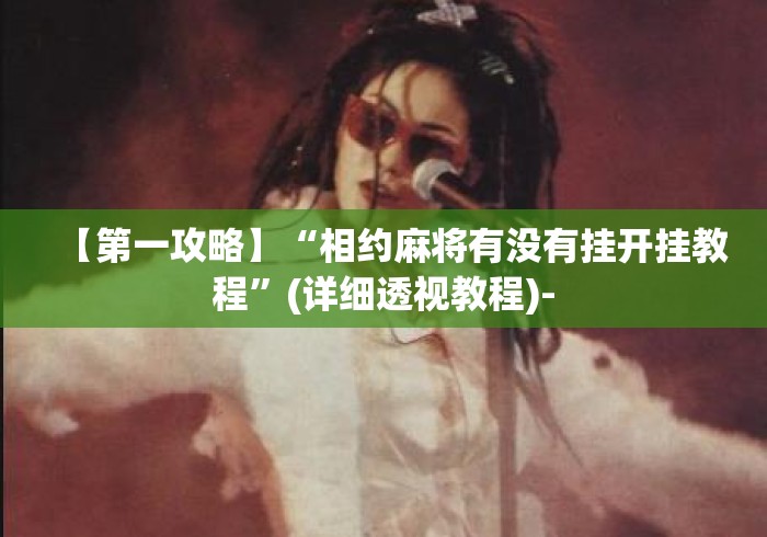 【第一攻略】“相约麻将有没有挂开挂教程”(详细透视教程)-
