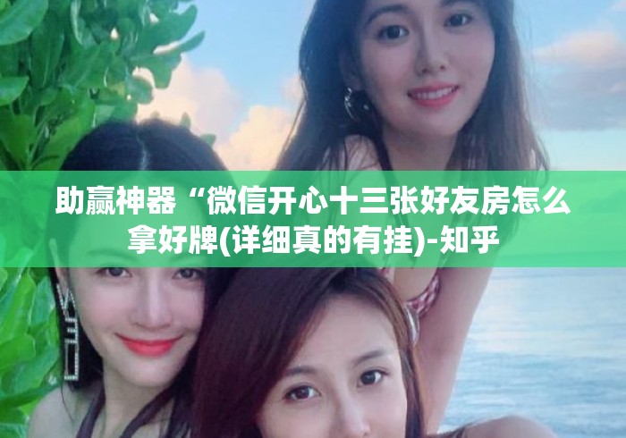 助赢神器“微信开心十三张好友房怎么拿好牌(详细真的有挂)-知乎 助赢神器“微信开心十三张好友房怎么拿好牌(详细真的有挂)-知乎