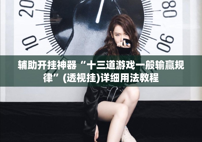 辅助开挂神器“十三道游戏一般输赢规律”(透视挂)详细用法教程