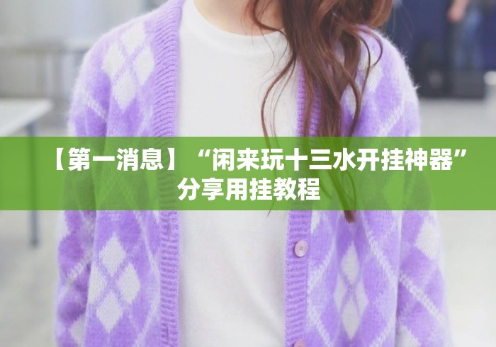 【第一消息】“闲来玩十三水开挂神器”分享用挂教程