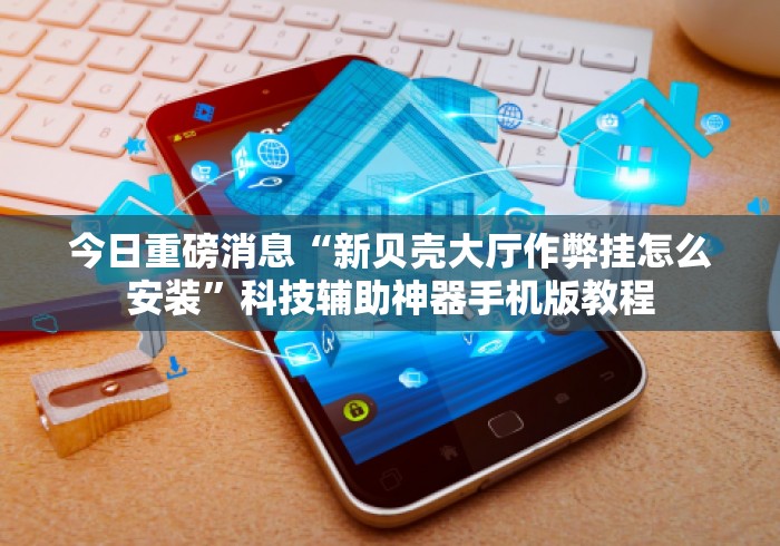 今日重磅消息“新贝壳大厅作弊挂怎么安装”科技辅助神器手机版教程