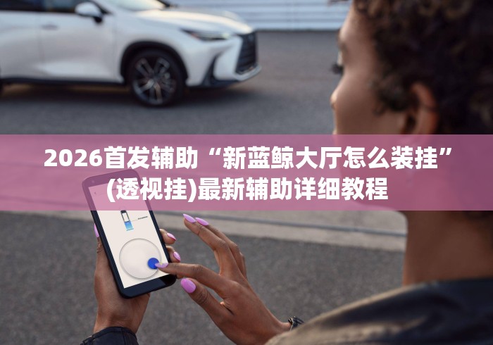 2026首发辅助“新蓝鲸大厅怎么装挂”(透视挂)最新辅助详细教程