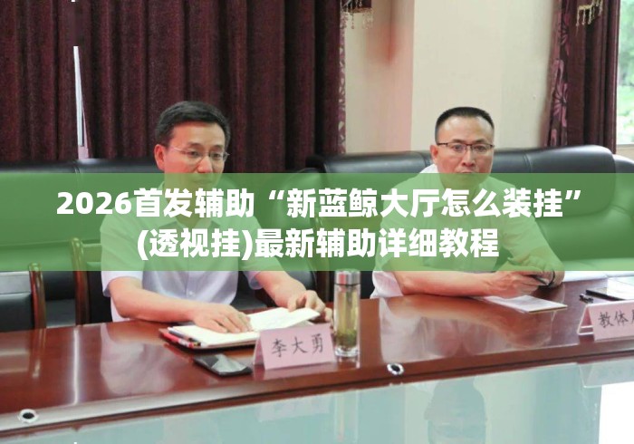 2026首发辅助“新蓝鲸大厅怎么装挂	”(透视挂)最新辅助详细教程