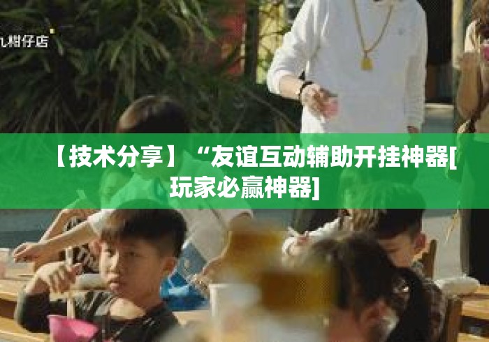 【技术分享】“友谊互动辅助开挂神器[玩家必赢神器]