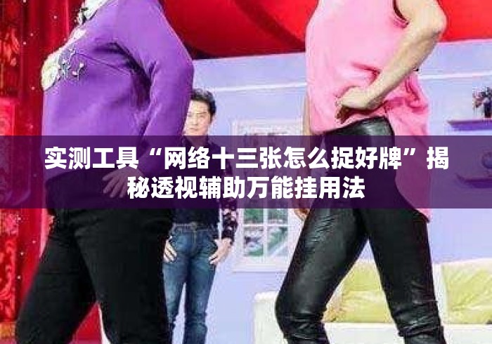实测工具“网络十三张怎么捉好牌	”揭秘透视辅助万能挂用法