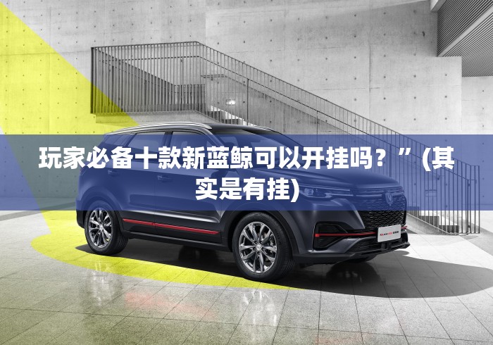 玩家必备十款新蓝鲸可以开挂吗？	”(其实是有挂)