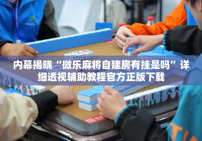 内幕揭晓“微乐麻将自建房有挂是吗”详细透视辅助教程官方正版下载