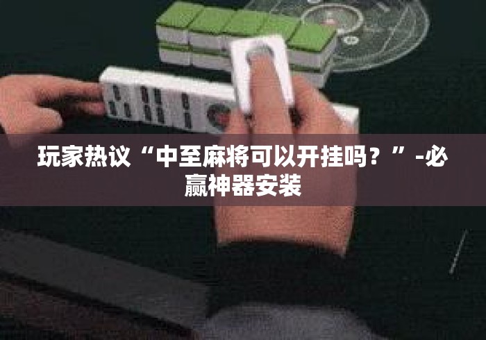 玩家热议“中至麻将可以开挂吗？”-必赢神器安装