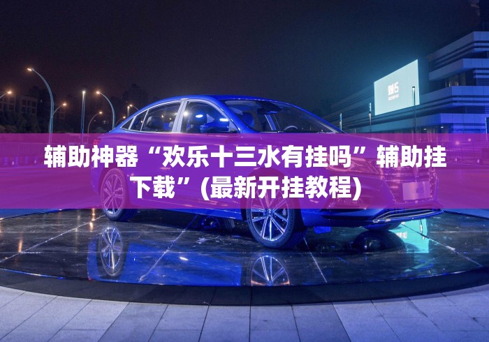 辅助神器“欢乐十三水有挂吗	”辅助挂下载”(最新开挂教程)