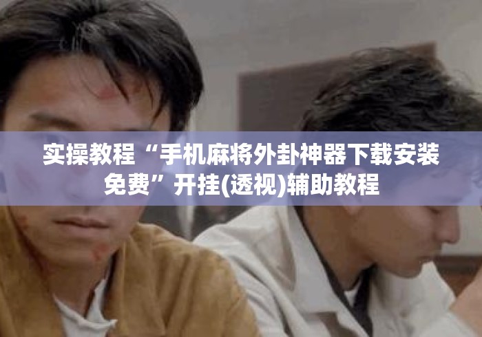 实操教程“手机麻将外卦神器下载安装免费”开挂(透视)辅助教程