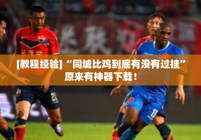 [教程经验]“同城比鸡到底有没有过挂”原来有神器下载！