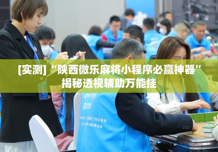 [实测]“陕西微乐麻将小程序必赢神器”揭秘透视辅助万能挂