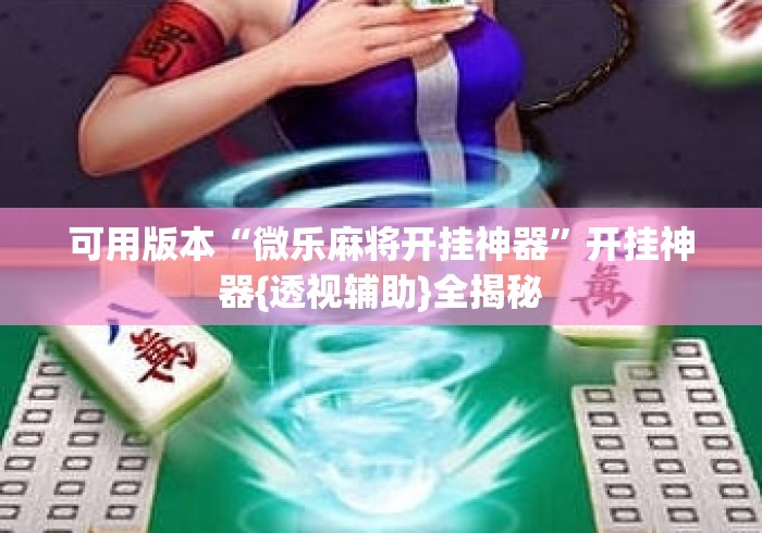 可用版本“微乐麻将开挂神器	”开挂神器{透视辅助}全揭秘