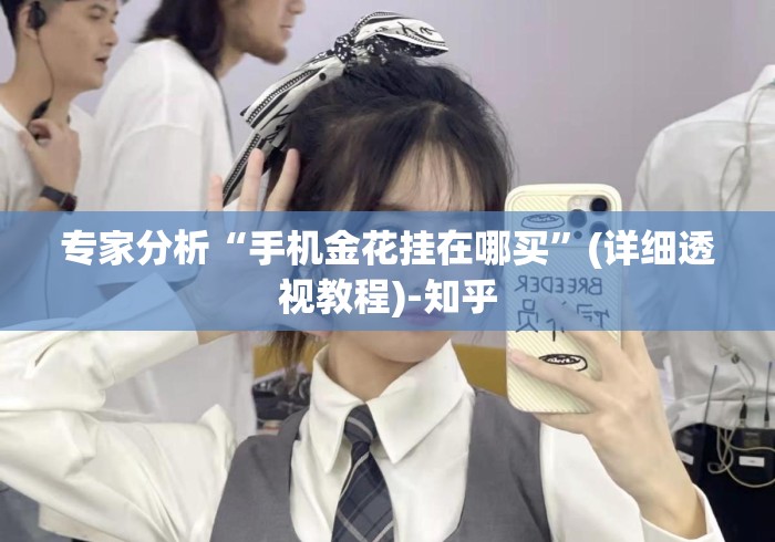 专家分析“手机金花挂在哪买”(详细透视教程)-知乎