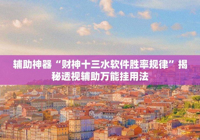 辅助神器“财神十三水软件胜率规律	”揭秘透视辅助万能挂用法