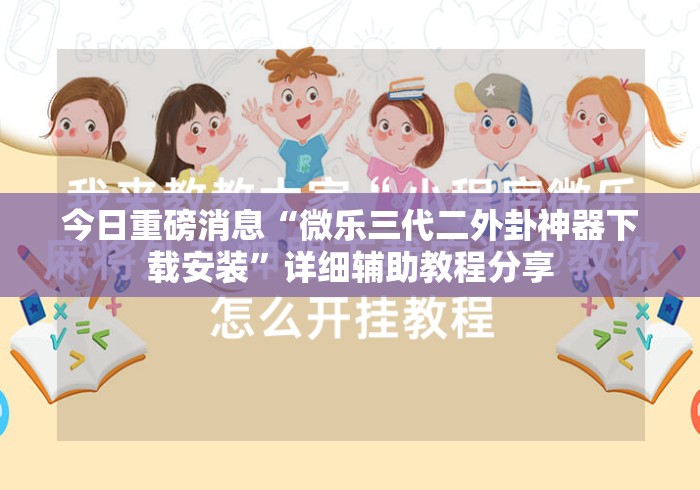 今日重磅消息“微乐三代二外卦神器下载安装”详细辅助教程分享