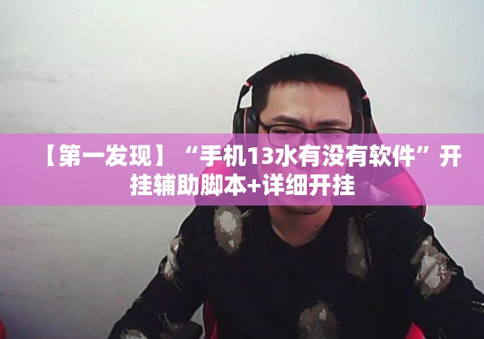 【第一发现】“手机13水有没有软件”开挂辅助脚本+详细开挂