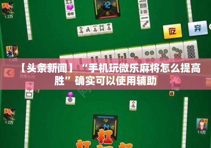 【头条新闻】“手机玩微乐麻将怎么提高胜”确实可以使用辅助