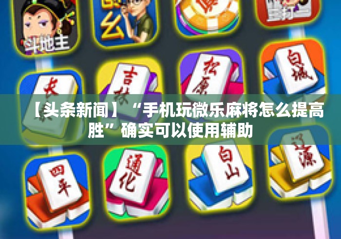 【头条新闻】“手机玩微乐麻将怎么提高胜”确实可以使用辅助