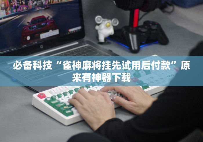 必备科技“雀神麻将挂先试用后付款”原来有神器下载