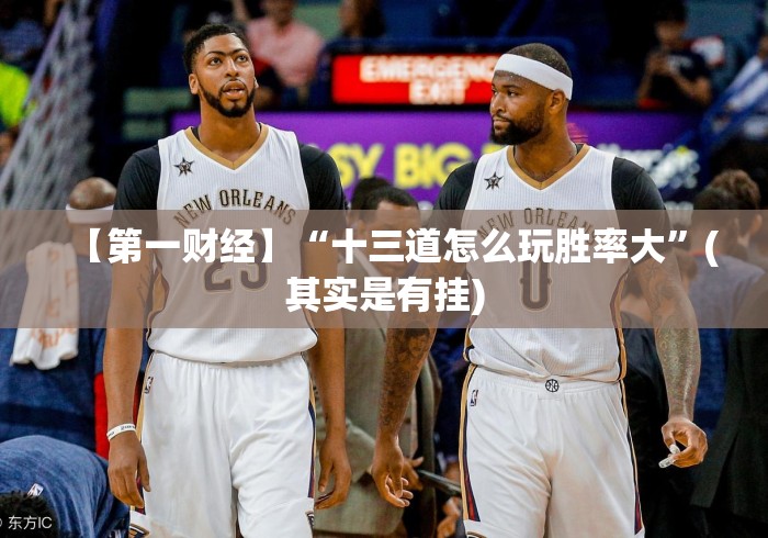 【第一财经】“十三道怎么玩胜率大	”(其实是有挂)