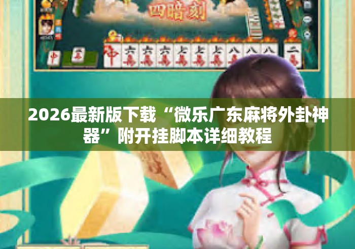 2026最新版下载“微乐广东麻将外卦神器”附开挂脚本详细教程