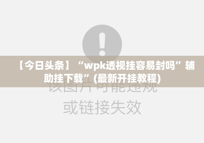 【今日头条】“wpk透视挂容易封吗”辅助挂下载	”(最新开挂教程)