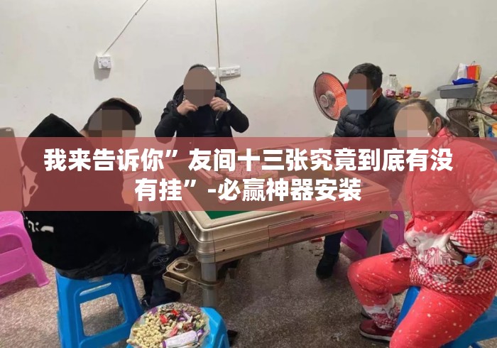 我来告诉你	”友间十三张究竟到底有没有挂”-必赢神器安装