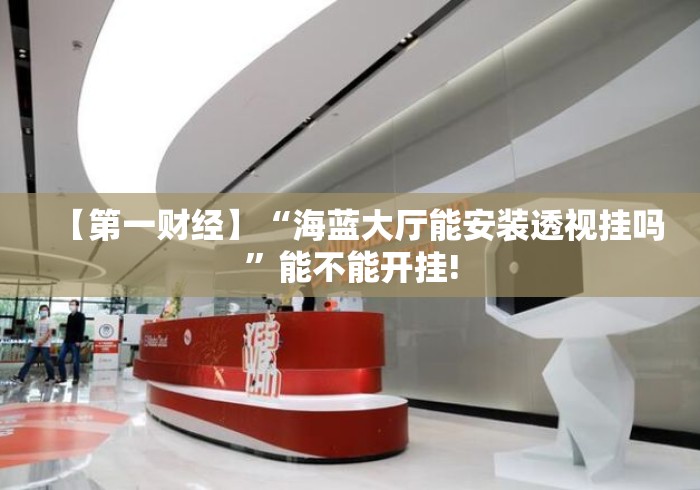 【第一财经】“海蓝大厅能安装透视挂吗	”能不能开挂!