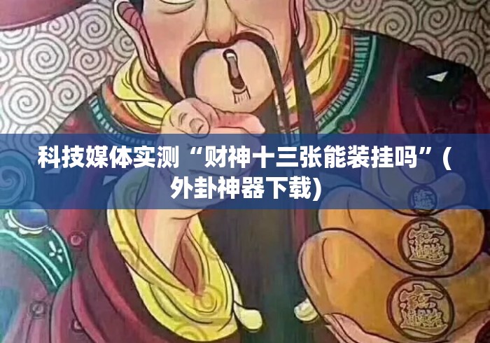 科技媒体实测“财神十三张能装挂吗	”(外卦神器下载)