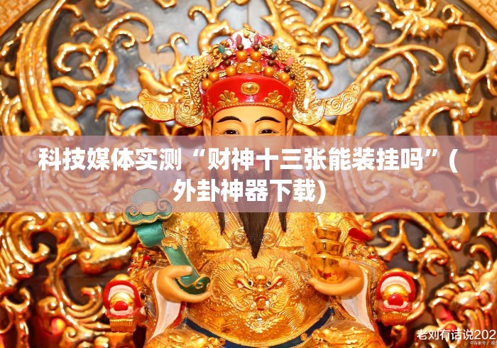 科技媒体实测“财神十三张能装挂吗”(外卦神器下载)